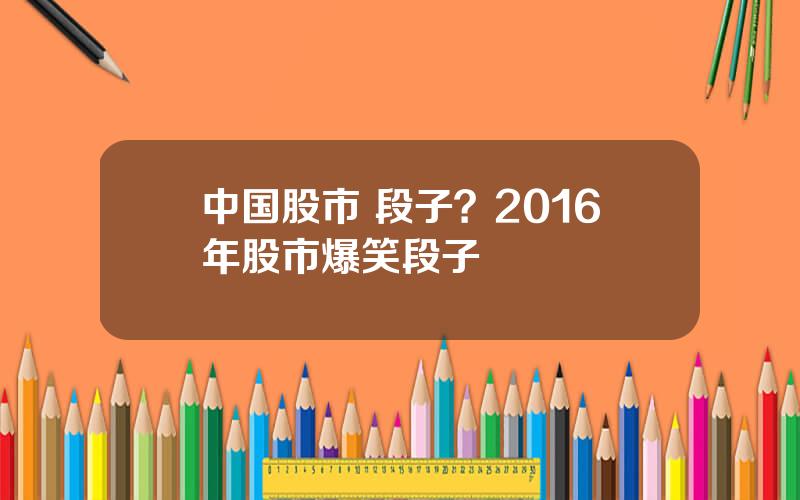 中国股市 段子？2016年股市爆笑段子